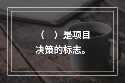 （　）是项目决策的标志。