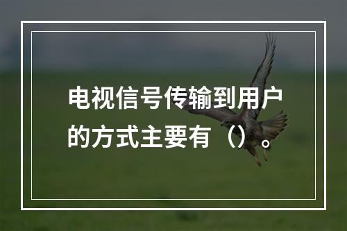 电视信号传输到用户的方式主要有（）。