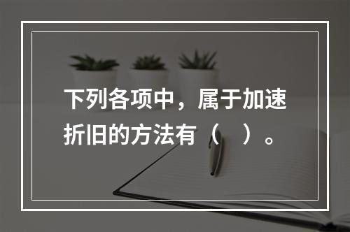 下列各项中，属于加速折旧的方法有（　）。