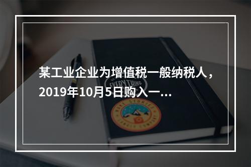 某工业企业为增值税一般纳税人，2019年10月5日购入一批材