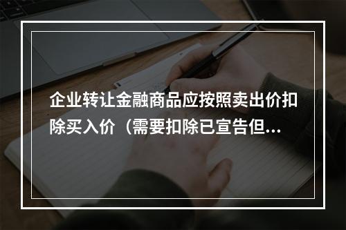 企业转让金融商品应按照卖出价扣除买入价（需要扣除已宣告但尚未