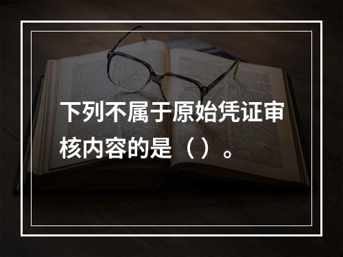 下列不属于原始凭证审核内容的是（ ）。