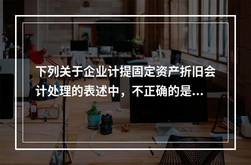 下列关于企业计提固定资产折旧会计处理的表述中，不正确的是（　