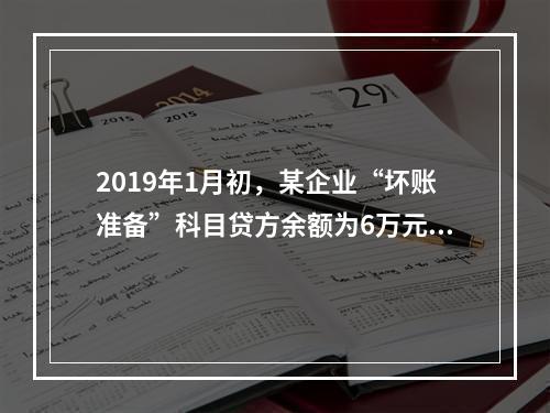 2019年1月初，某企业“坏账准备”科目贷方余额为6万元。1