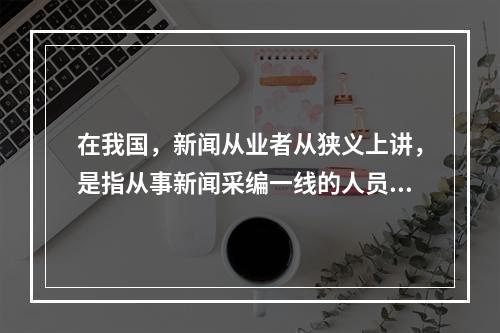 在我国，新闻从业者从狭义上讲，是指从事新闻采编一线的人员。其