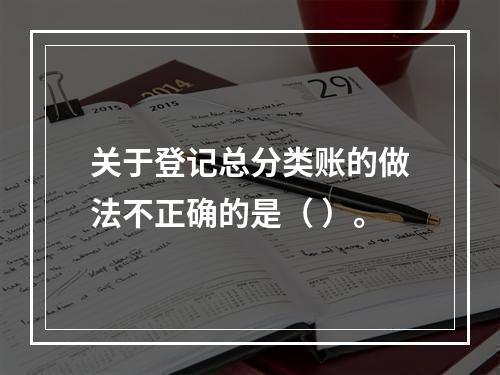 关于登记总分类账的做法不正确的是（ ）。