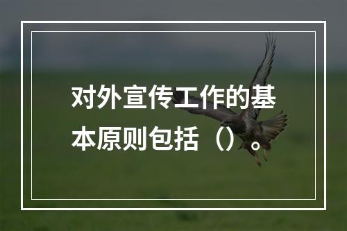 对外宣传工作的基本原则包括（）。