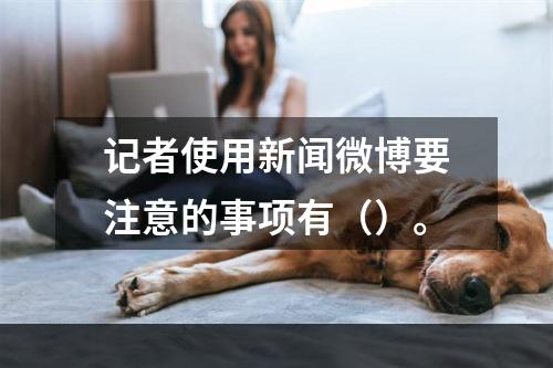 记者使用新闻微博要注意的事项有（）。