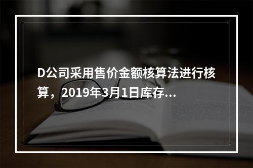 D公司采用售价金额核算法进行核算，2019年3月1日库存商品