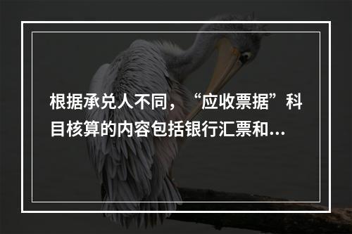 根据承兑人不同，“应收票据”科目核算的内容包括银行汇票和商业