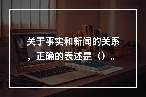 关于事实和新闻的关系，正确的表述是（）。