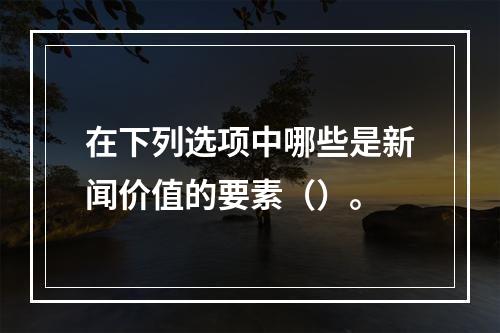 在下列选项中哪些是新闻价值的要素（）。