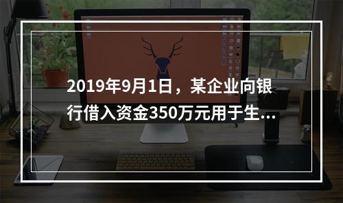 2019年9月1日，某企业向银行借入资金350万元用于生产经