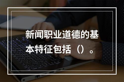 新闻职业道德的基本特征包括（）。