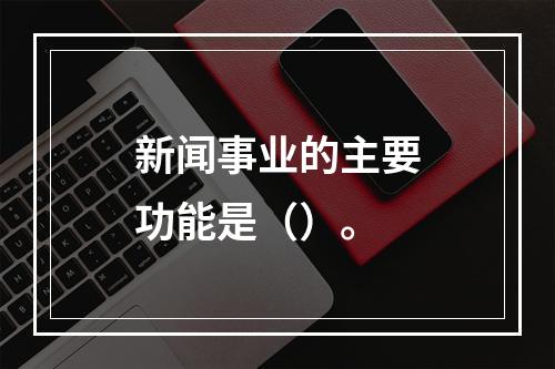 新闻事业的主要功能是（）。