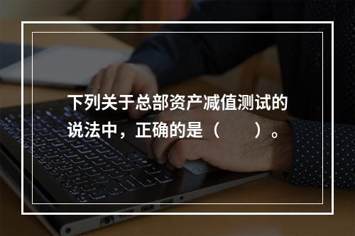 下列关于总部资产减值测试的说法中，正确的是（  ）。