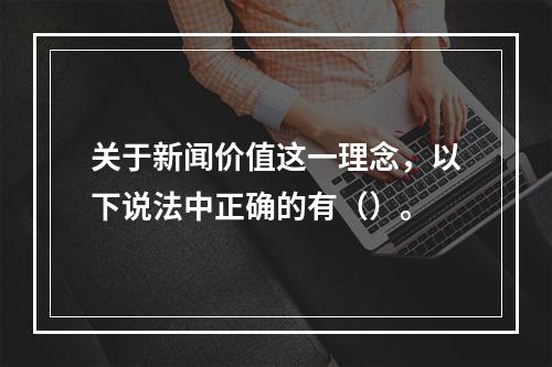 关于新闻价值这一理念，以下说法中正确的有（）。