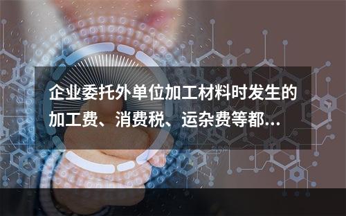 企业委托外单位加工材料时发生的加工费、消费税、运杂费等都应该