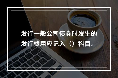 发行一般公司债券时发生的发行费用应记入（）科目。