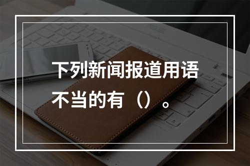 下列新闻报道用语不当的有（）。