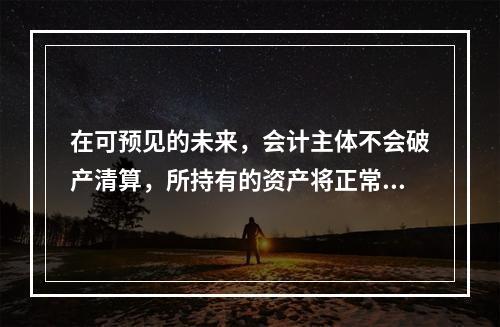 在可预见的未来，会计主体不会破产清算，所持有的资产将正常营运