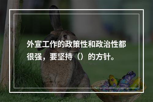 外宣工作的政策性和政治性都很强，要坚持（）的方针。