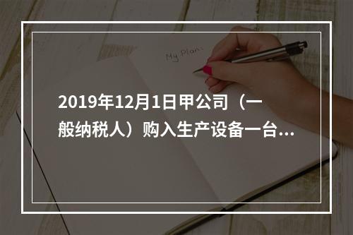 2019年12月1日甲公司（一般纳税人）购入生产设备一台，支