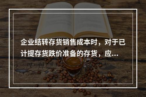 企业结转存货销售成本时，对于已计提存货跌价准备的存货，应借记