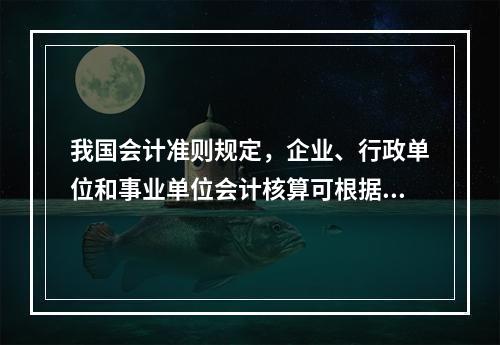 我国会计准则规定，企业、行政单位和事业单位会计核算可根据企业