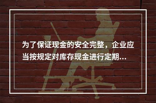 为了保证现金的安全完整，企业应当按规定对库存现金进行定期和不