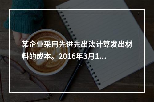 某企业采用先进先出法计算发出材料的成本。2016年3月1日结