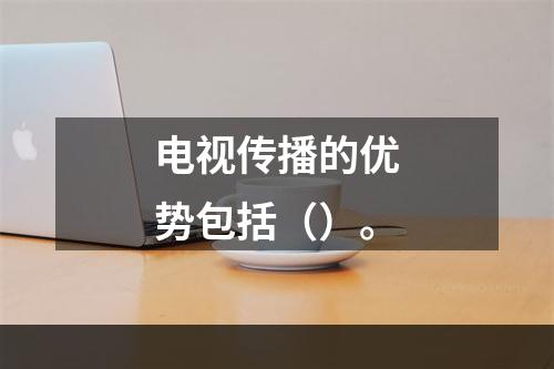 电视传播的优势包括（）。