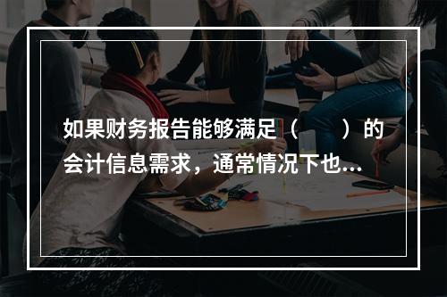 如果财务报告能够满足（　　）的会计信息需求，通常情况下也可以