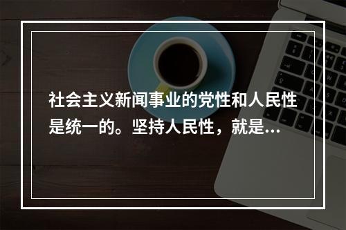 社会主义新闻事业的党性和人民性是统一的。坚持人民性，就是要做