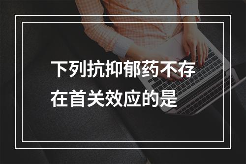 下列抗抑郁药不存在首关效应的是