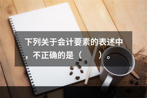 下列关于会计要素的表述中，不正确的是（　　）。