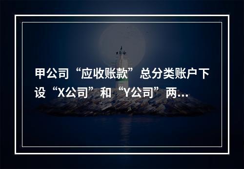 甲公司“应收账款”总分类账户下设“X公司”和“Y公司”两个明