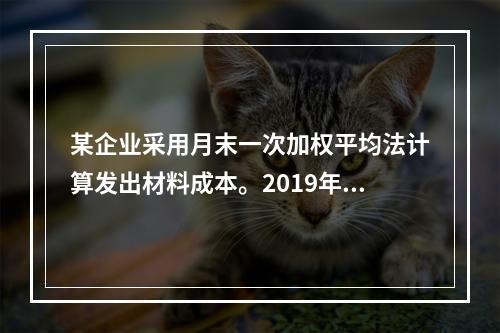 某企业采用月末一次加权平均法计算发出材料成本。2019年3月