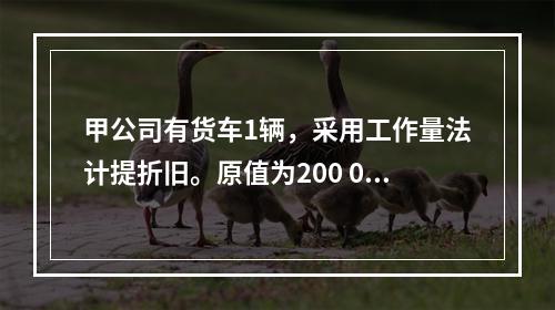 甲公司有货车1辆，采用工作量法计提折旧。原值为200 000