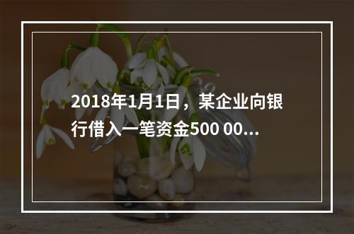 2018年1月1日，某企业向银行借入一笔资金500 000元