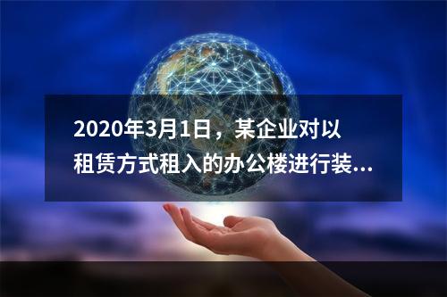 2020年3月1日，某企业对以租赁方式租入的办公楼进行装修，