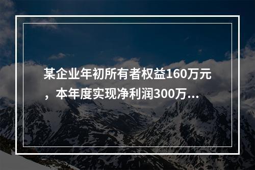 某企业年初所有者权益160万元，本年度实现净利润300万元，