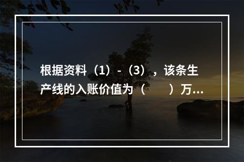 根据资料（1）-（3），该条生产线的入账价值为（　　）万元。