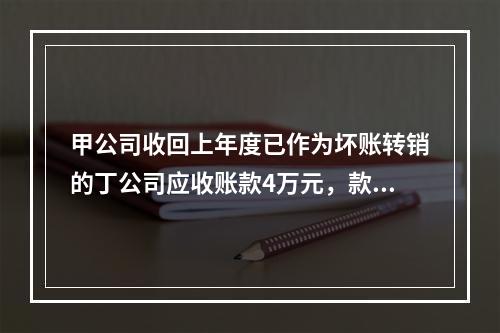 甲公司收回上年度已作为坏账转销的丁公司应收账款4万元，款项存