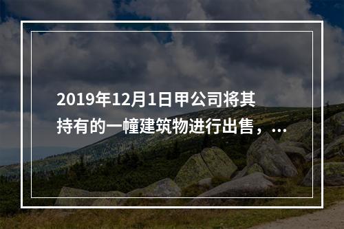 2019年12月1日甲公司将其持有的一幢建筑物进行出售，该建