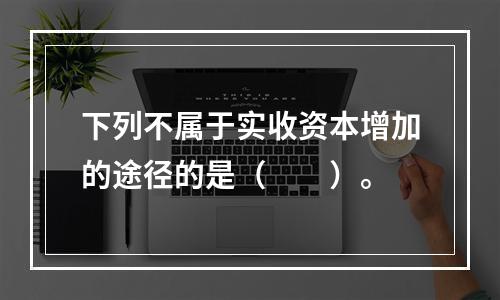 下列不属于实收资本增加的途径的是（　　）。