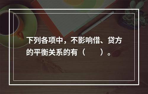 下列各项中，不影响借、贷方的平衡关系的有（　　）。