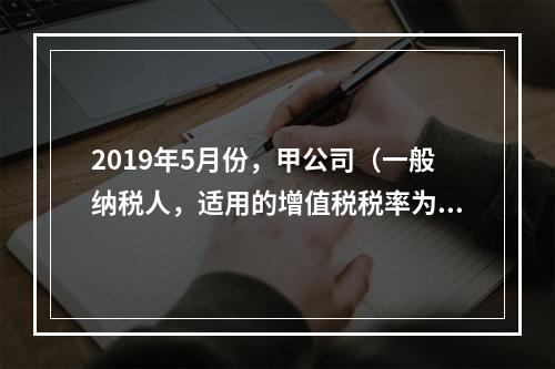 2019年5月份，甲公司（一般纳税人，适用的增值税税率为13