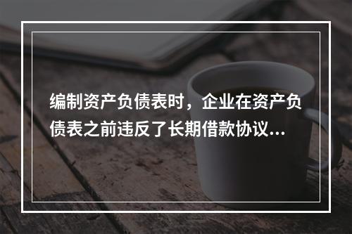 编制资产负债表时，企业在资产负债表之前违反了长期借款协议，导