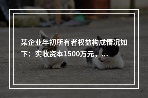 某企业年初所有者权益构成情况如下：实收资本1500万元，资本